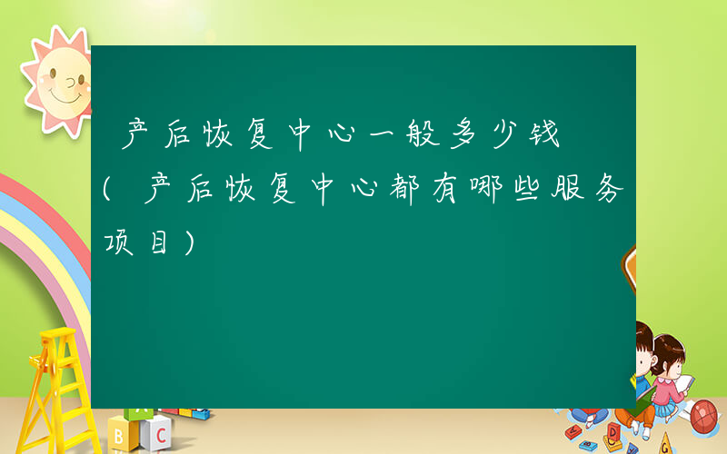 产后恢复中心一般多少钱 (产后恢复中心都有哪些服务项目)